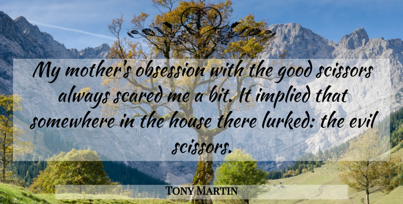 Tony Martin Quote About Evil, Good, House, Obsession, Scared: My Mothers Obsession With The...