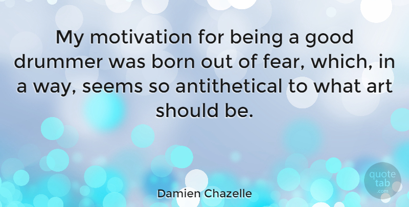 Damien Chazelle Quote About Art, Born, Drummer, Fear, Good: My Motivation For Being A...