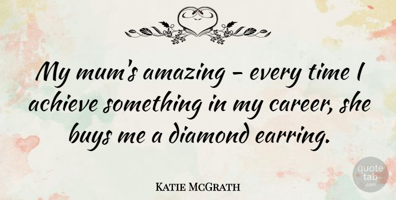 Katie McGrath Quote About Achieve, Amazing, Buys, Diamond, Time: My Mums Amazing Every Time...