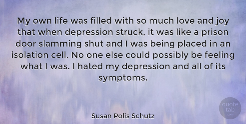 Susan Polis Schutz Quote About Door, Feeling, Filled, Hated, Isolation: My Own Life Was Filled...