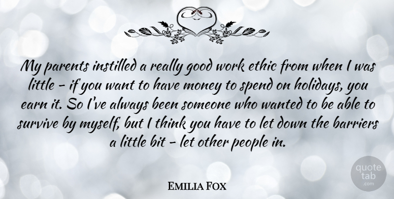Emilia Fox Quote About Barriers, Bit, Earn, Ethic, Good: My Parents Instilled A Really...