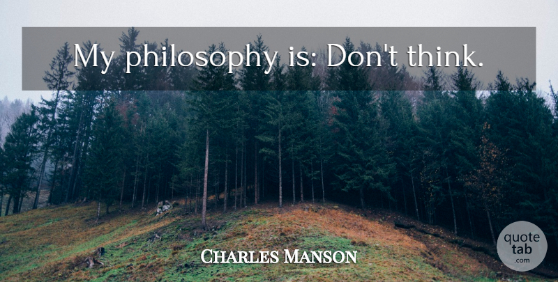 Charles Manson Quote About Philosophy, Thinking: My Philosophy Is Dont Think...