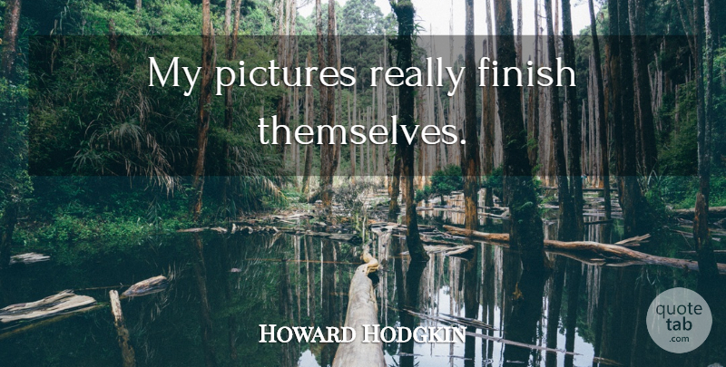 Howard Hodgkin Quote About Finishing: My Pictures Really Finish Themselves...