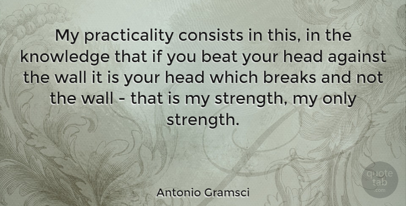 Antonio Gramsci Quote About Against, Beat, Breaks, Consists, Knowledge: My Practicality Consists In This...