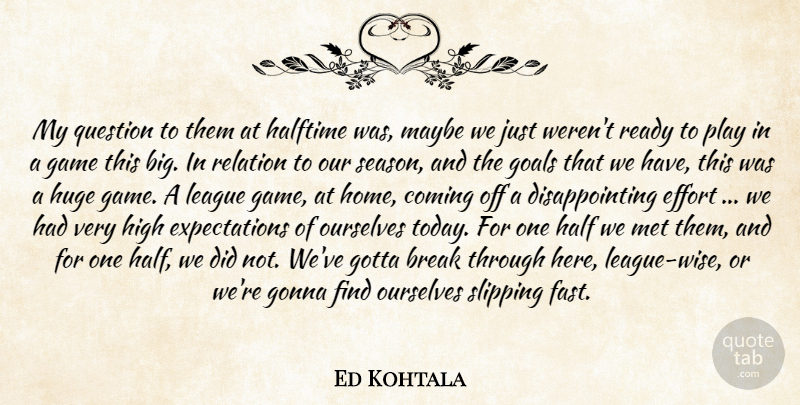 Ed Kohtala Quote About Break, Coming, Effort, Game, Goals: My Question To Them At...