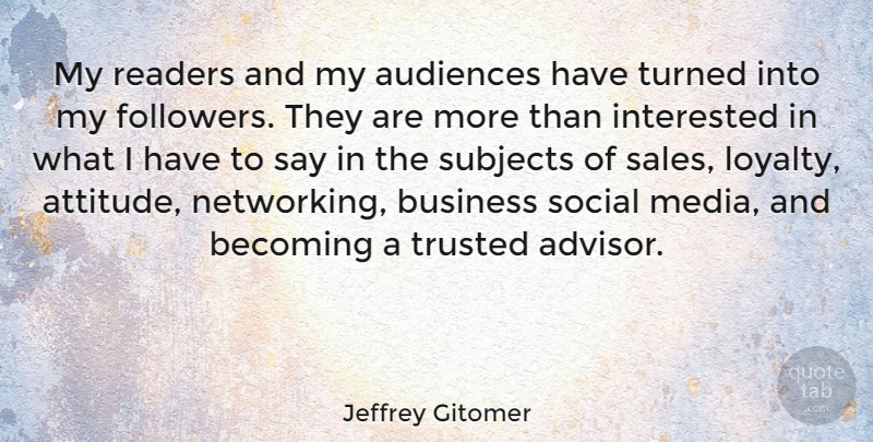 Jeffrey Gitomer Quote About Attitude, Audiences, Becoming, Business, Interested: My Readers And My Audiences...