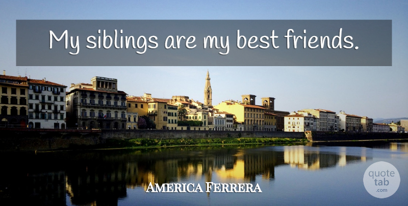 America Ferrera Quote About Brother, Sibling, My Best Friend: My Siblings Are My Best...