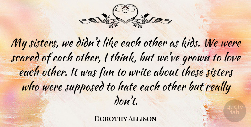 Dorothy Allison Quote About Grown, Love, Scared, Sisters, Supposed: My Sisters We Didnt Like...