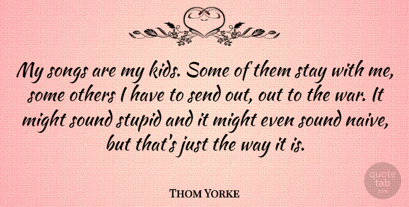 Thom Yorke Quote About Song, War, Stupid: My Songs Are My Kids...