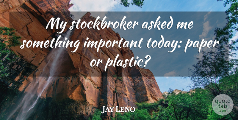Jay Leno Quote About Important, Paper, Today: My Stockbroker Asked Me Something...