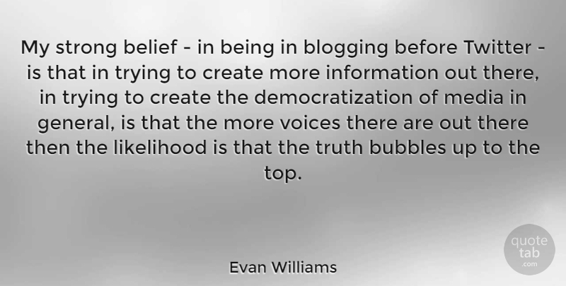 Evan Williams Quote About Belief, Blogging, Bubbles, Create, Information: My Strong Belief In Being...