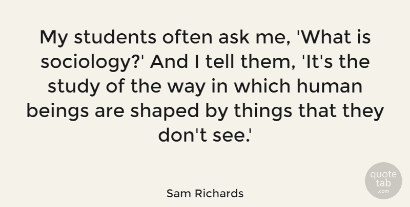 Sam Richards Quote About Ask, Beings, Human, Shaped: My Students Often Ask Me...