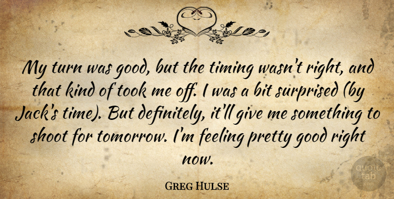 Greg Hulse Quote About Bit, Feeling, Good, Shoot, Surprised: My Turn Was Good But...