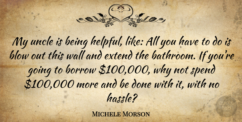 Michele Morson Quote About Blow, Borrow, Extend, Spend, Uncle: My Uncle Is Being Helpful...