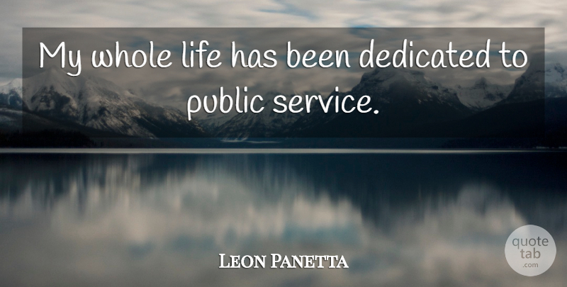Leon Panetta Quote About Public Service, Dedicated, Whole Life: My Whole Life Has Been...