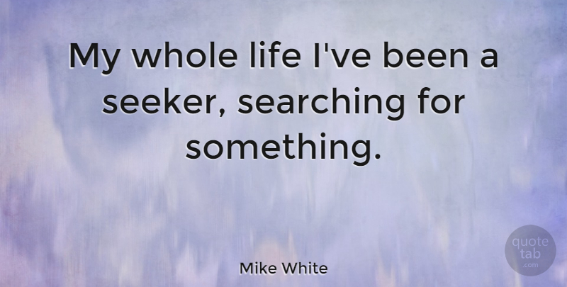 Mike White Quote About Whole Life, Whole, Seekers: My Whole Life Ive Been...
