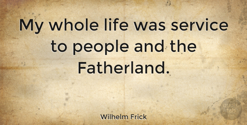 Wilhelm Frick Quote About People, Whole Life, Fatherland: My Whole Life Was Service...