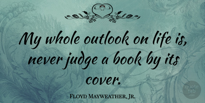 Floyd Mayweather, Jr. Quote About Book, Outlook On Life, Judging: My Whole Outlook On Life...