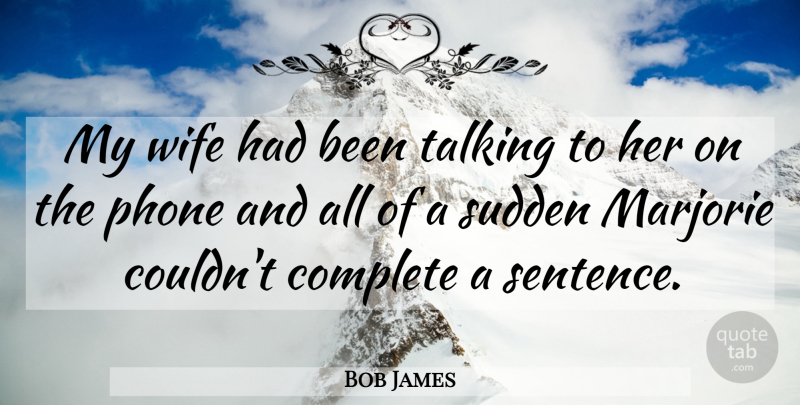 Bob James Quote About Complete, Phone, Sudden, Talking, Wife: My Wife Had Been Talking...