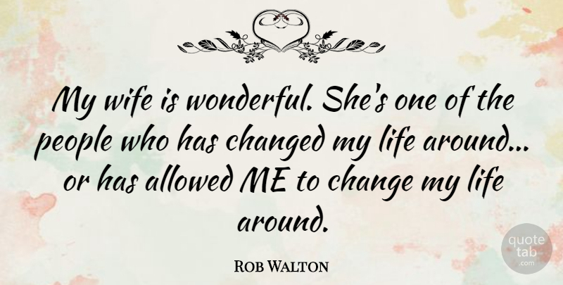 Rob Walton Quote About Allowed, Changed, Life, People: My Wife Is Wonderful Shes...