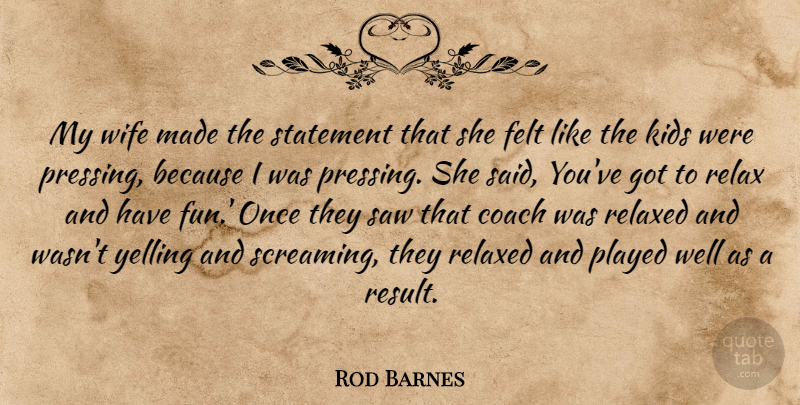 Rod Barnes Quote About Coach, Felt, Kids, Played, Relax: My Wife Made The Statement...