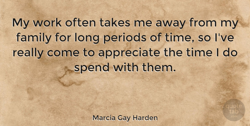 Marcia Gay Harden Quote About Appreciate, Family, Periods, Spend, Takes: My Work Often Takes Me...