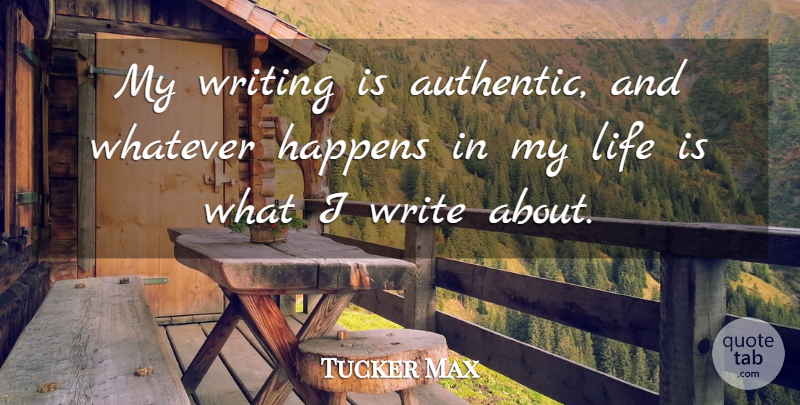 Tucker Max Quote About Writing, Life Is, Whatever Happens: My Writing Is Authentic And...