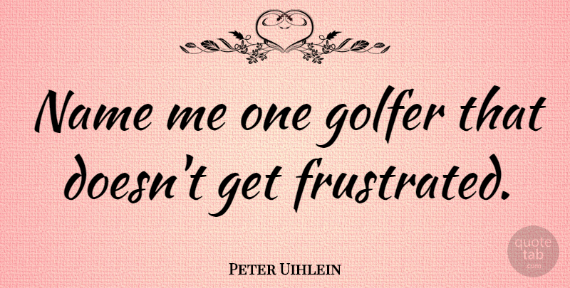 Peter Uihlein Quote About undefined: Name Me One Golfer That...