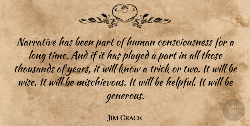 Jim Crace Quote About Consciousness, Human, Narrative, Played, Thousands: Narrative Has Been Part Of...
