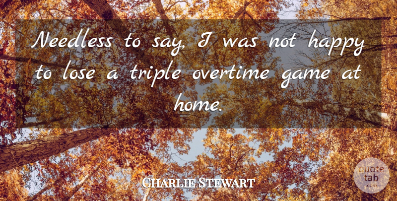 Charlie Stewart Quote About Game, Happy, Lose, Needless, Overtime: Needless To Say I Was...