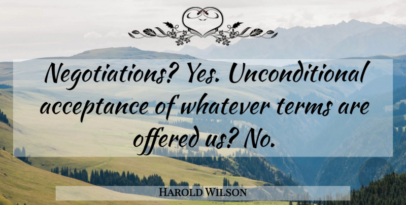 Harold Wilson Quote About Acceptance, Offered, Terms, Whatever: Negotiations Yes Unconditional Acceptance Of...