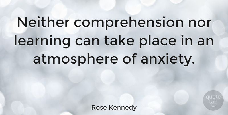 Rose Kennedy Quote About Anxiety, Atmosphere, Anxious: Neither Comprehension Nor Learning Can...