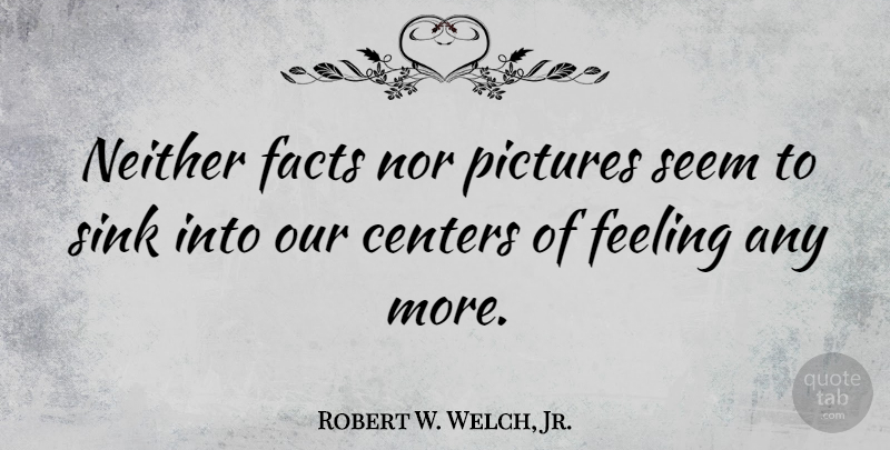 Robert W. Welch, Jr. Quote About Feelings, Facts, Seems: Neither Facts Nor Pictures Seem...