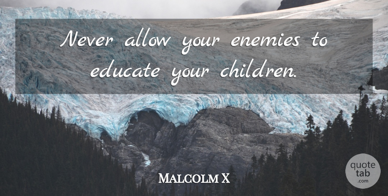 Malcolm X Quote About Children, Enemy, Educate: Never Allow Your Enemies To...
