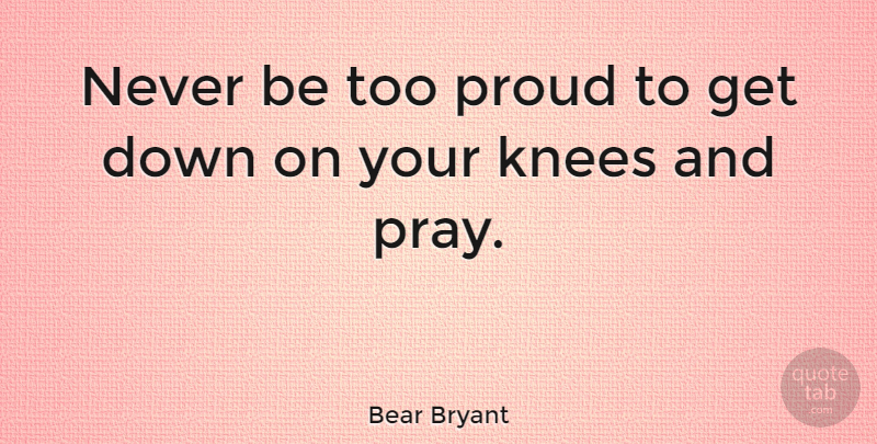 Bear Bryant Quote About Knees, Proud, Praying: Never Be Too Proud To...