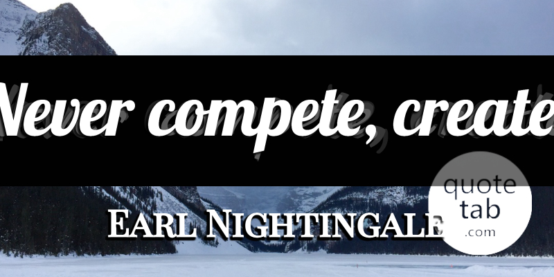 Earl Nightingale Quote About Competition: Never Compete Create...