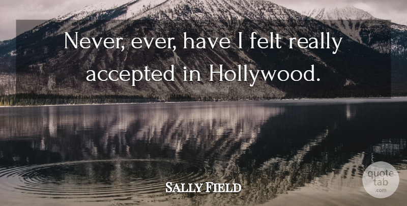 Sally Field Quote About Hollywood, Accepted, Felt: Never Ever Have I Felt...