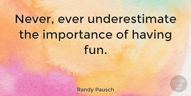 Randy Pausch Quote About Fun, Underestimate, Importance: Never Ever Underestimate The Importance...