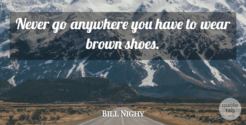 Bill Nighy Quote About Shoes, Brown: Never Go Anywhere You Have...