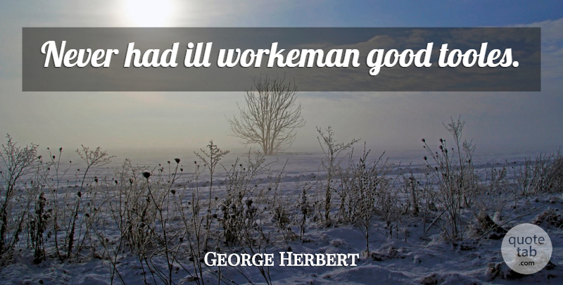 George Herbert Quote About Ill: Never Had Ill Workeman Good...