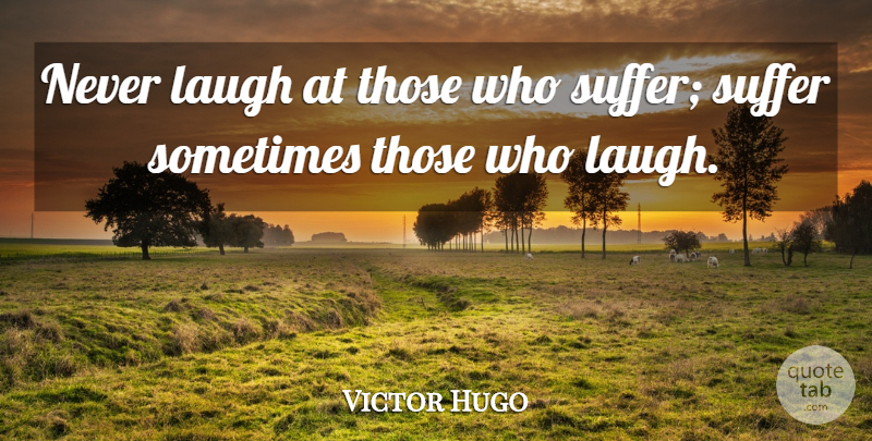 Victor Hugo Quote About Laughing, Suffering, Sometimes: Never Laugh At Those Who...