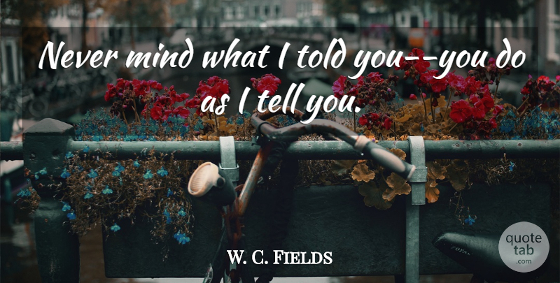 W. C. Fields Quote About Mind: Never Mind What I Told...