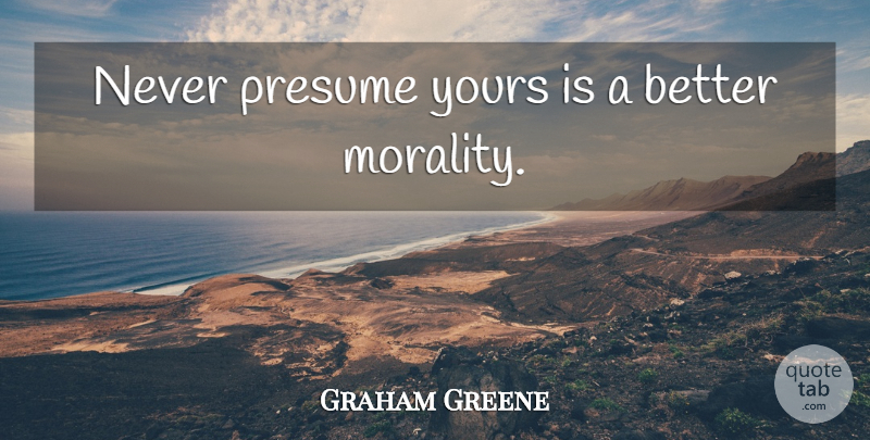 Graham Greene Quote About Morality: Never Presume Yours Is A...