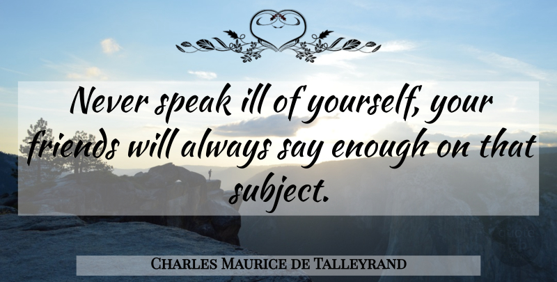 Charles Maurice de Talleyrand Quote About Speak, Enough, Ill: Never Speak Ill Of Yourself...