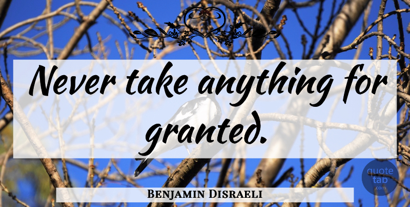Benjamin Disraeli Quote About Thank You, Fake Friends, Fake People: Never Take Anything For Granted...