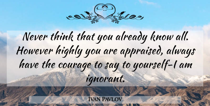 Ivan Pavlov Quote About Ignorance, Thinking, Ignorant: Never Think That You Already...