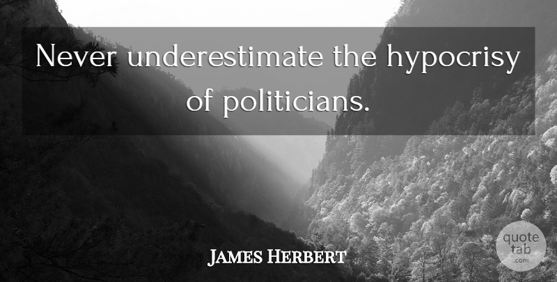 James Herbert Quote About Hypocrisy, Underestimate, Politician: Never Underestimate The Hypocrisy Of...