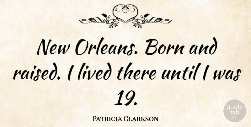 Patricia Clarkson Quote About New Orleans, Born, Raised: New Orleans Born And Raised...