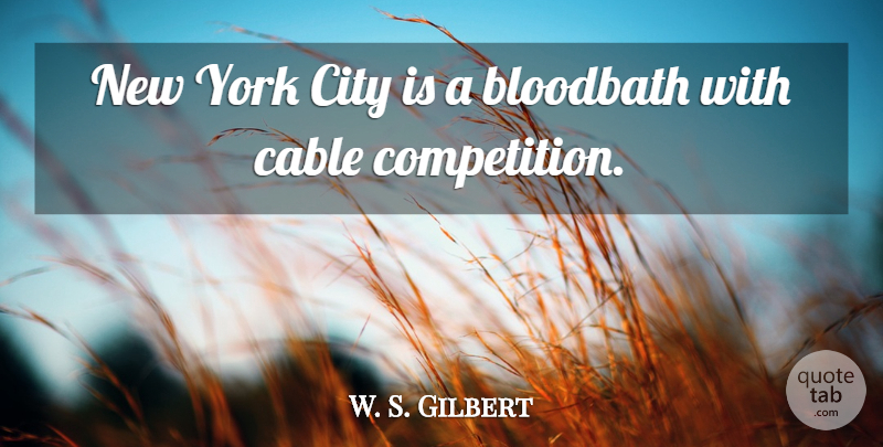 W. S. Gilbert Quote About Cable, City, Competition, York: New York City Is A...