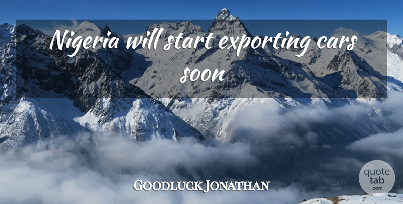 Goodluck Jonathan Quote About Car, Exporting, Nigeria: Nigeria Will Start Exporting Cars...
